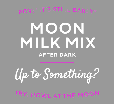 POV: it's still early. Moon Milk Mix after dark: up to something? Try Howl at the Moon